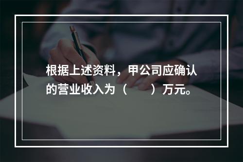 根据上述资料，甲公司应确认的营业收入为（　　）万元。