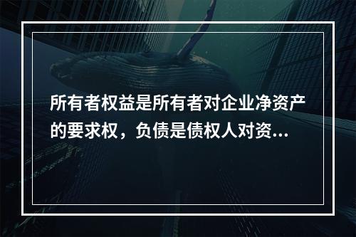 所有者权益是所有者对企业净资产的要求权，负债是债权人对资产的