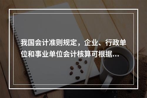 我国会计准则规定，企业、行政单位和事业单位会计核算可根据企业