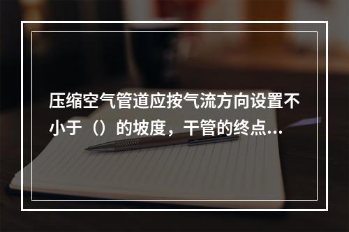 压缩空气管道应按气流方向设置不小于（）的坡度，干管的终点应设