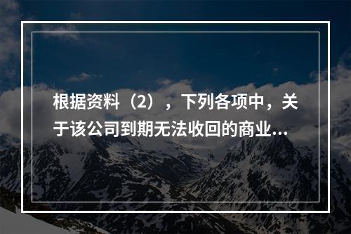 根据资料（2），下列各项中，关于该公司到期无法收回的商业承兑