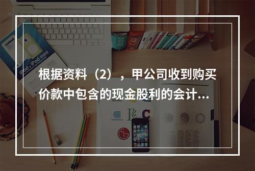 根据资料（2），甲公司收到购买价款中包含的现金股利的会计分录