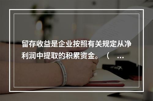 留存收益是企业按照有关规定从净利润中提取的积累资金。（　　）