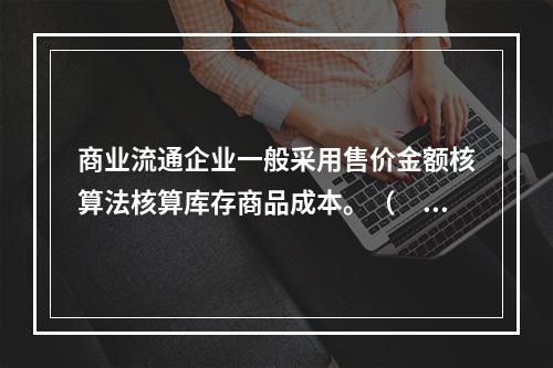 商业流通企业一般采用售价金额核算法核算库存商品成本。（　　）