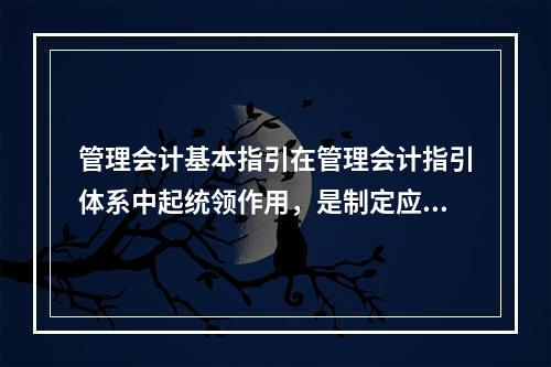 管理会计基本指引在管理会计指引体系中起统领作用，是制定应用指