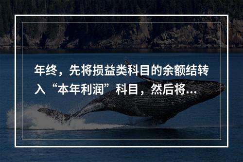 年终，先将损益类科目的余额结转入“本年利润”科目，然后将“本