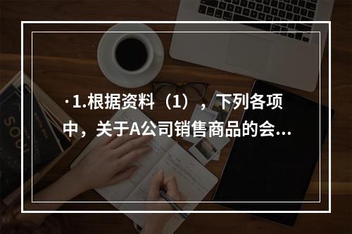 ·1.根据资料（1），下列各项中，关于A公司销售商品的会计处