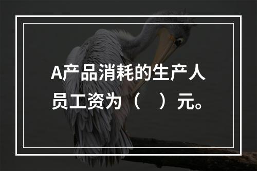 A产品消耗的生产人员工资为（　）元。