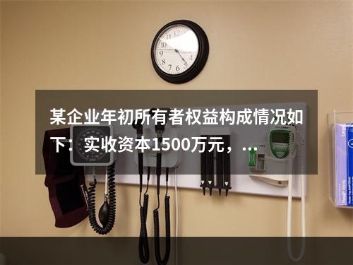 某企业年初所有者权益构成情况如下：实收资本1500万元，资本