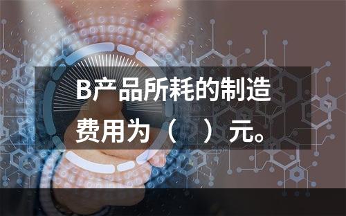 B产品所耗的制造费用为（　）元。