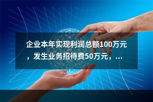 企业本年实现利润总额100万元，发生业务招待费50万元，税务