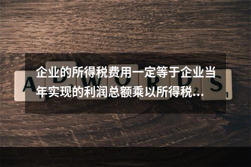 企业的所得税费用一定等于企业当年实现的利润总额乘以所得税税率