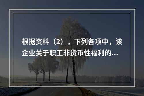 根据资料（2），下列各项中，该企业关于职工非货币性福利的处理