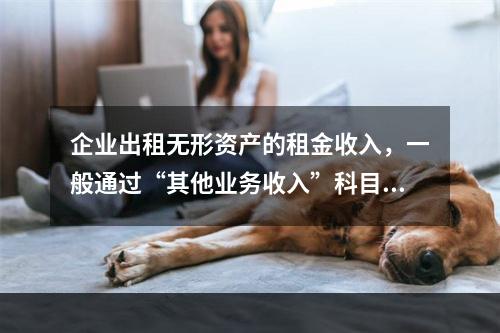 企业出租无形资产的租金收入，一般通过“其他业务收入”科目核算