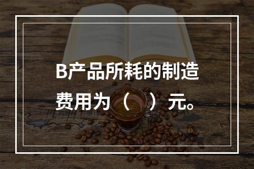 B产品所耗的制造费用为（　）元。