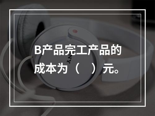 B产品完工产品的成本为（　）元。