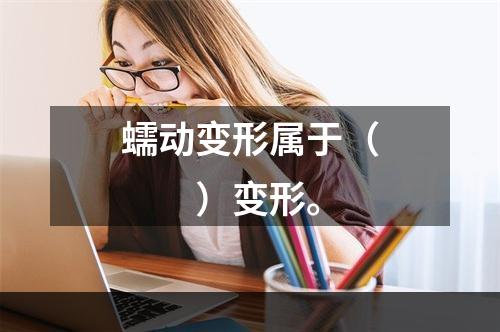 蠕动变形属于（  ）变形。