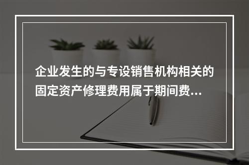 企业发生的与专设销售机构相关的固定资产修理费用属于期间费用。