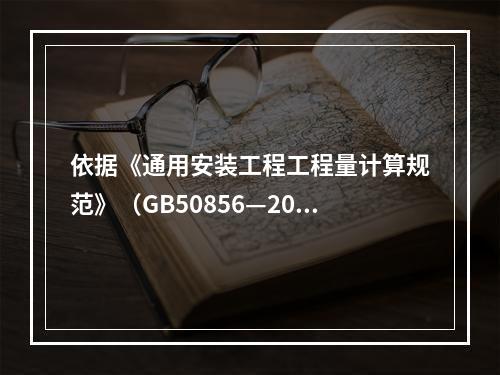 依据《通用安装工程工程量计算规范》（GB50856—2013