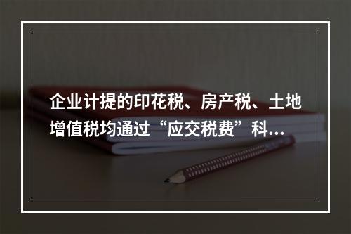 企业计提的印花税、房产税、土地增值税均通过“应交税费”科目核