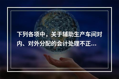 下列各项中，关于辅助生产车间对内、对外分配的会计处理不正确的