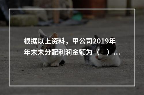 根据以上资料，甲公司2019年年末未分配利润金额为（　）万元