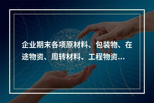 企业期末各项原材料、包装物、在途物资、周转材料、工程物资都需