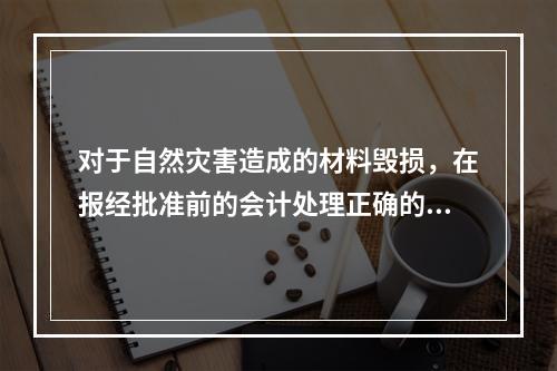 对于自然灾害造成的材料毁损，在报经批准前的会计处理正确的是（