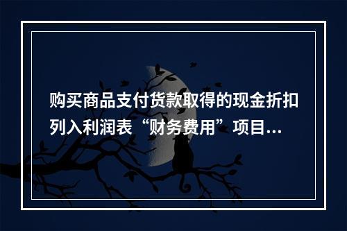 购买商品支付货款取得的现金折扣列入利润表“财务费用”项目。（