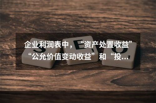 企业利润表中，“资产处置收益”“公允价值变动收益”和“投资收