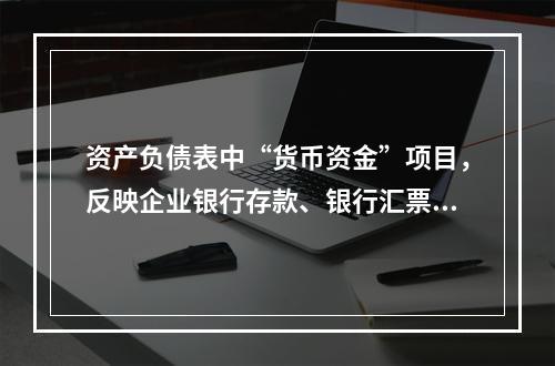 资产负债表中“货币资金”项目，反映企业银行存款、银行汇票存款