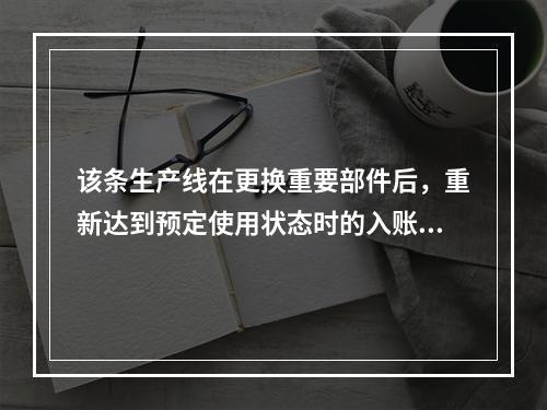 该条生产线在更换重要部件后，重新达到预定使用状态时的入账价值