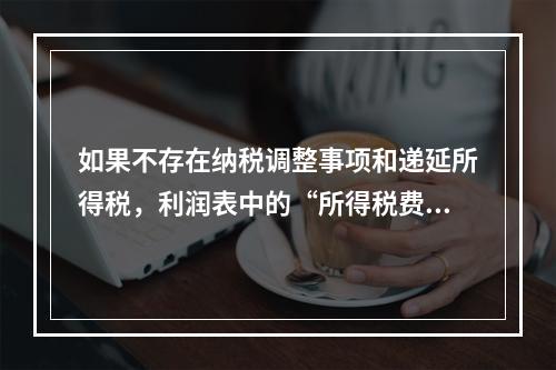 如果不存在纳税调整事项和递延所得税，利润表中的“所得税费用”