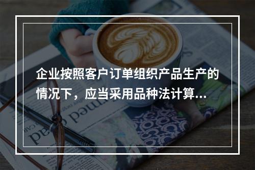 企业按照客户订单组织产品生产的情况下，应当采用品种法计算产品