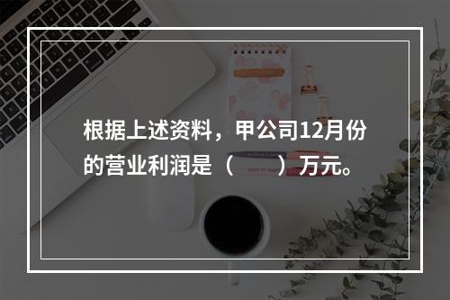 根据上述资料，甲公司12月份的营业利润是（　　）万元。