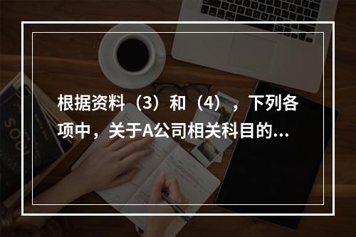 根据资料（3）和（4），下列各项中，关于A公司相关科目的会计