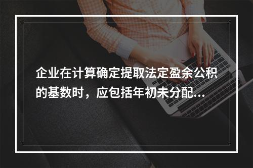 企业在计算确定提取法定盈余公积的基数时，应包括年初未分配利润