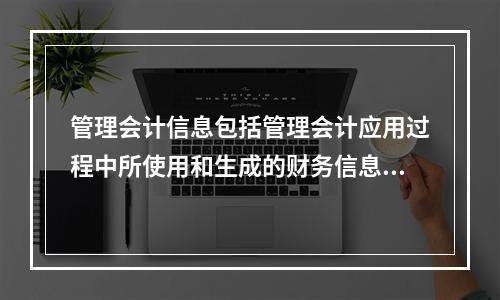 管理会计信息包括管理会计应用过程中所使用和生成的财务信息和非