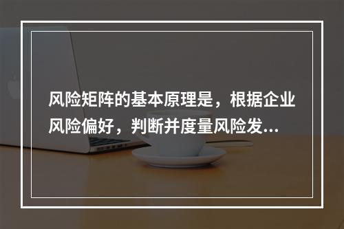 风险矩阵的基本原理是，根据企业风险偏好，判断并度量风险发生的