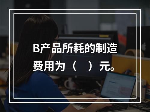 B产品所耗的制造费用为（　）元。