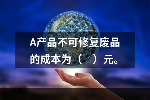 A产品不可修复废品的成本为（　）元。