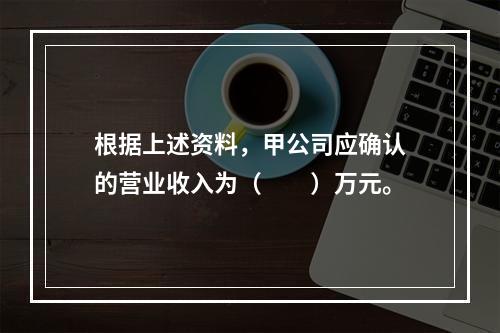 根据上述资料，甲公司应确认的营业收入为（　　）万元。