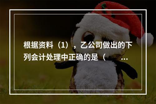 根据资料（1），乙公司做出的下列会计处理中正确的是（　　）。