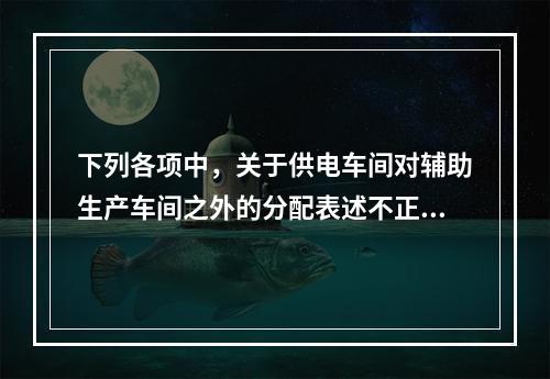 下列各项中，关于供电车间对辅助生产车间之外的分配表述不正确的