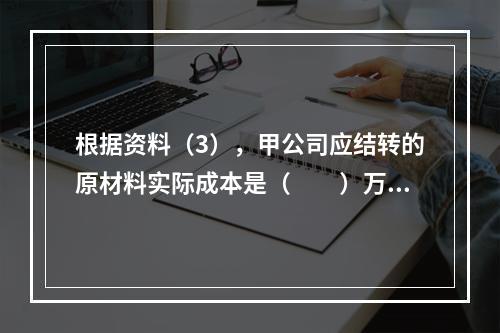 根据资料（3），甲公司应结转的原材料实际成本是（　　）万元。