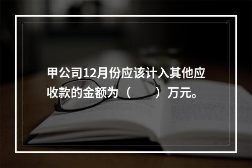 甲公司12月份应该计入其他应收款的金额为（　　）万元。