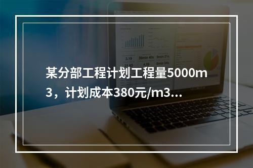 某分部工程计划工程量5000ｍ3，计划成本380元/ｍ3；实