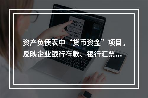 资产负债表中“货币资金”项目，反映企业银行存款、银行汇票存款