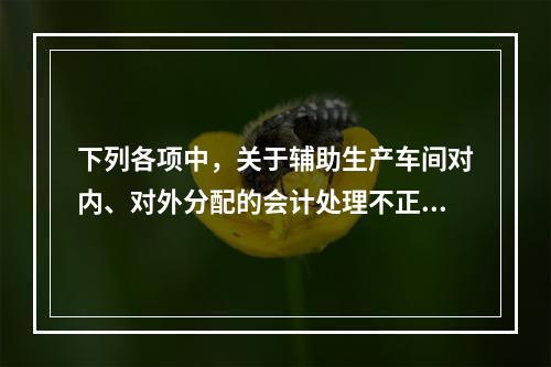 下列各项中，关于辅助生产车间对内、对外分配的会计处理不正确的