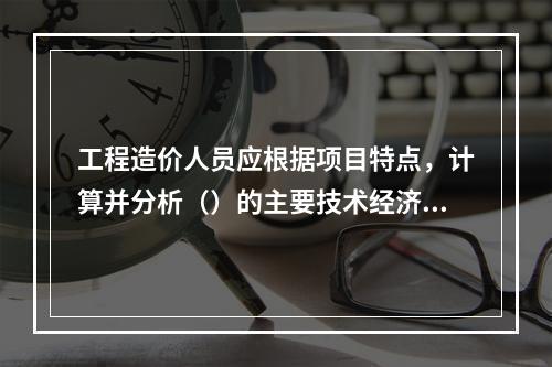 工程造价人员应根据项目特点，计算并分析（）的主要技术经济指标